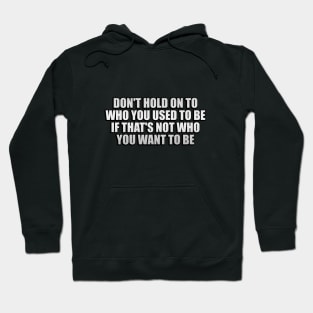 don't hold on to who you used to be if that's not who you want to be Hoodie